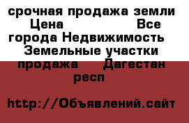 срочная продажа земли › Цена ­ 2 500 000 - Все города Недвижимость » Земельные участки продажа   . Дагестан респ.